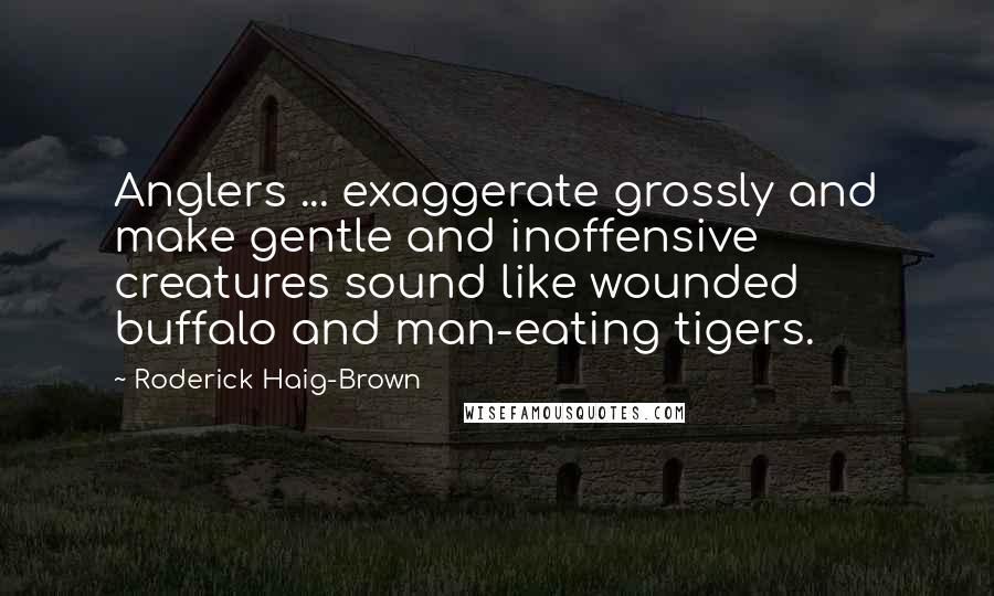 Roderick Haig-Brown Quotes: Anglers ... exaggerate grossly and make gentle and inoffensive creatures sound like wounded buffalo and man-eating tigers.