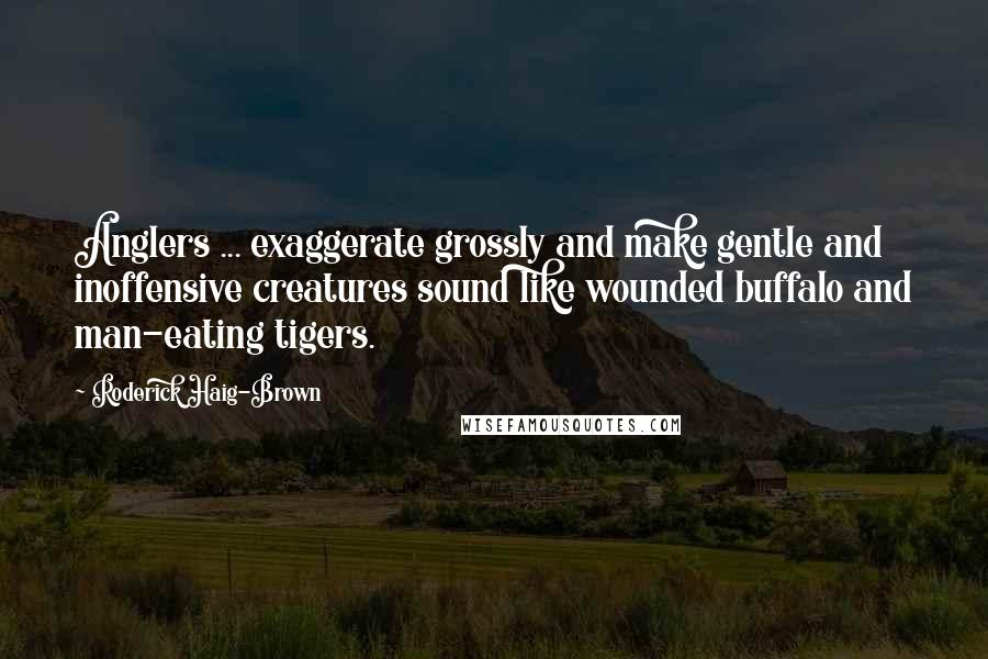 Roderick Haig-Brown Quotes: Anglers ... exaggerate grossly and make gentle and inoffensive creatures sound like wounded buffalo and man-eating tigers.