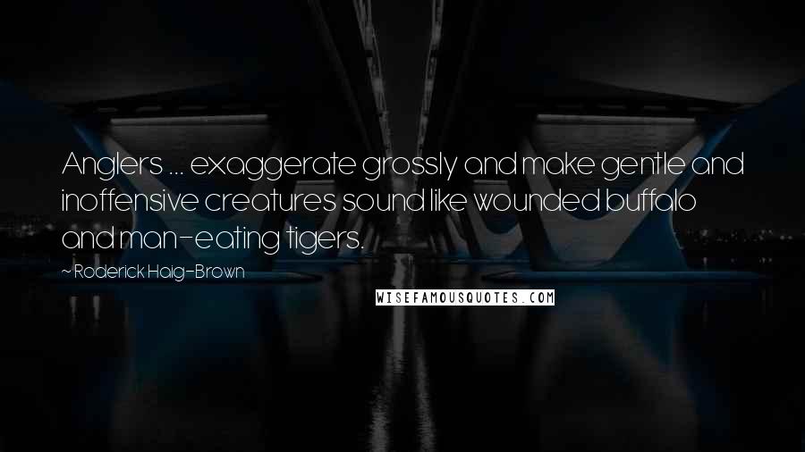 Roderick Haig-Brown Quotes: Anglers ... exaggerate grossly and make gentle and inoffensive creatures sound like wounded buffalo and man-eating tigers.