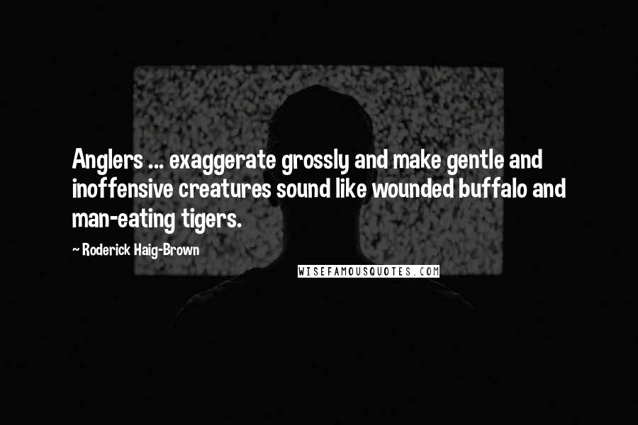 Roderick Haig-Brown Quotes: Anglers ... exaggerate grossly and make gentle and inoffensive creatures sound like wounded buffalo and man-eating tigers.