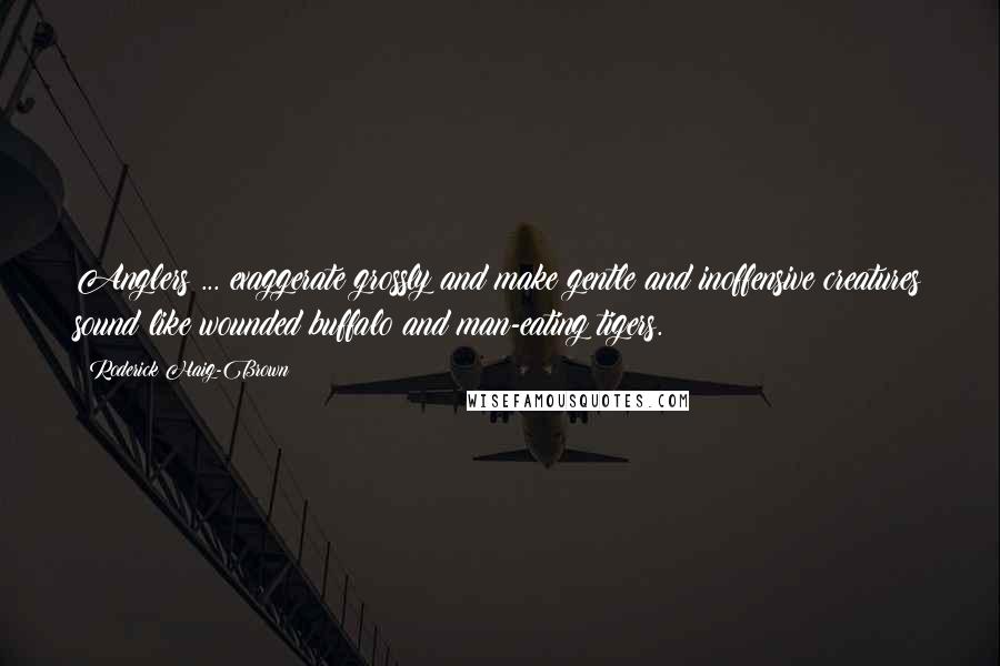 Roderick Haig-Brown Quotes: Anglers ... exaggerate grossly and make gentle and inoffensive creatures sound like wounded buffalo and man-eating tigers.