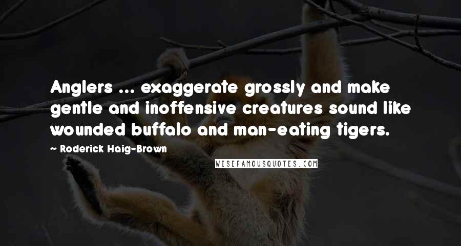 Roderick Haig-Brown Quotes: Anglers ... exaggerate grossly and make gentle and inoffensive creatures sound like wounded buffalo and man-eating tigers.