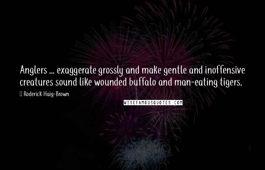 Roderick Haig-Brown Quotes: Anglers ... exaggerate grossly and make gentle and inoffensive creatures sound like wounded buffalo and man-eating tigers.