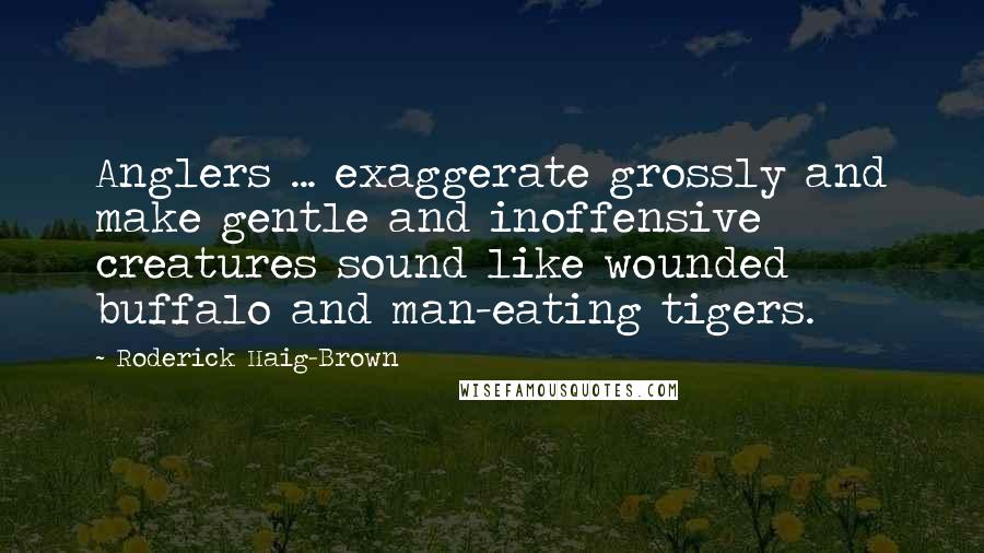 Roderick Haig-Brown Quotes: Anglers ... exaggerate grossly and make gentle and inoffensive creatures sound like wounded buffalo and man-eating tigers.