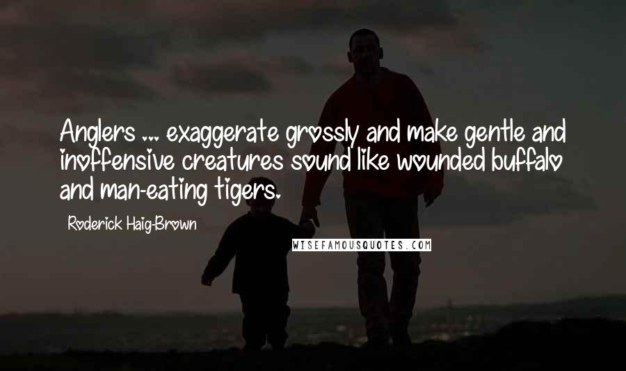 Roderick Haig-Brown Quotes: Anglers ... exaggerate grossly and make gentle and inoffensive creatures sound like wounded buffalo and man-eating tigers.