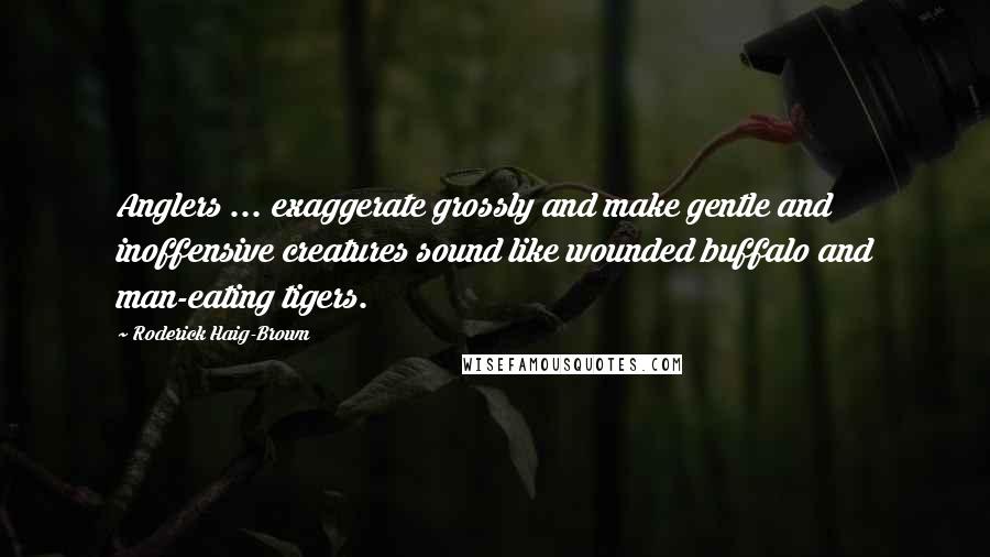 Roderick Haig-Brown Quotes: Anglers ... exaggerate grossly and make gentle and inoffensive creatures sound like wounded buffalo and man-eating tigers.