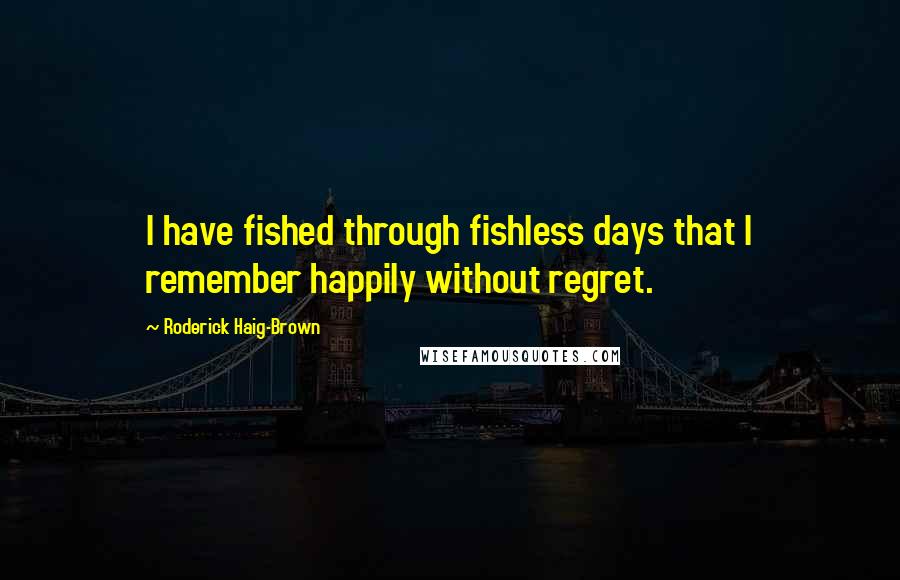 Roderick Haig-Brown Quotes: I have fished through fishless days that I remember happily without regret.