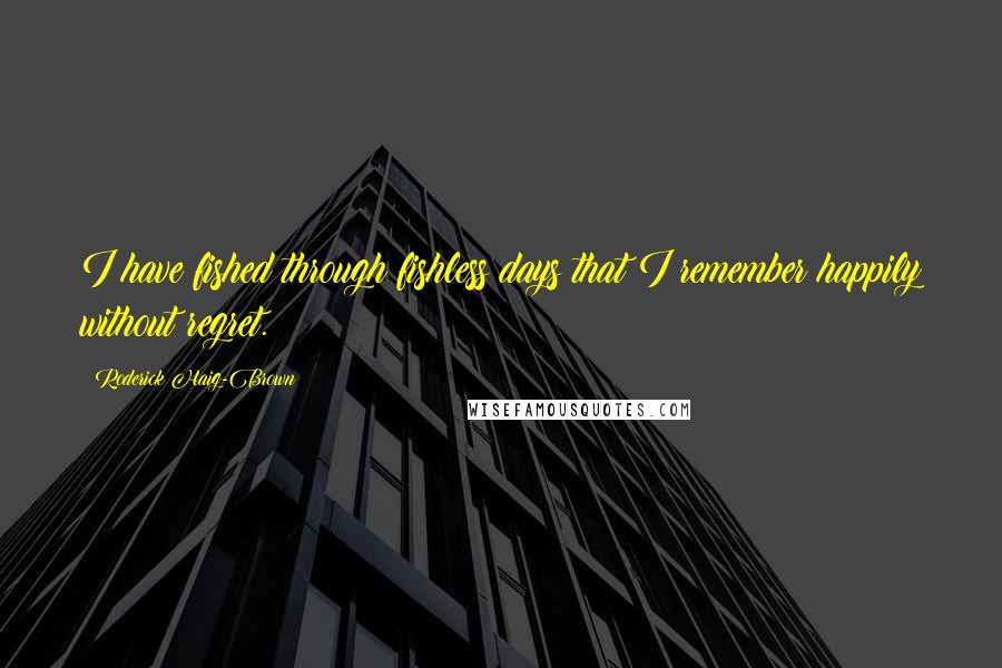 Roderick Haig-Brown Quotes: I have fished through fishless days that I remember happily without regret.