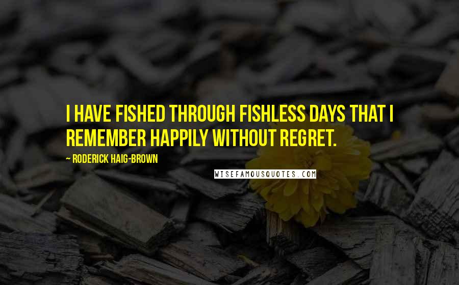 Roderick Haig-Brown Quotes: I have fished through fishless days that I remember happily without regret.