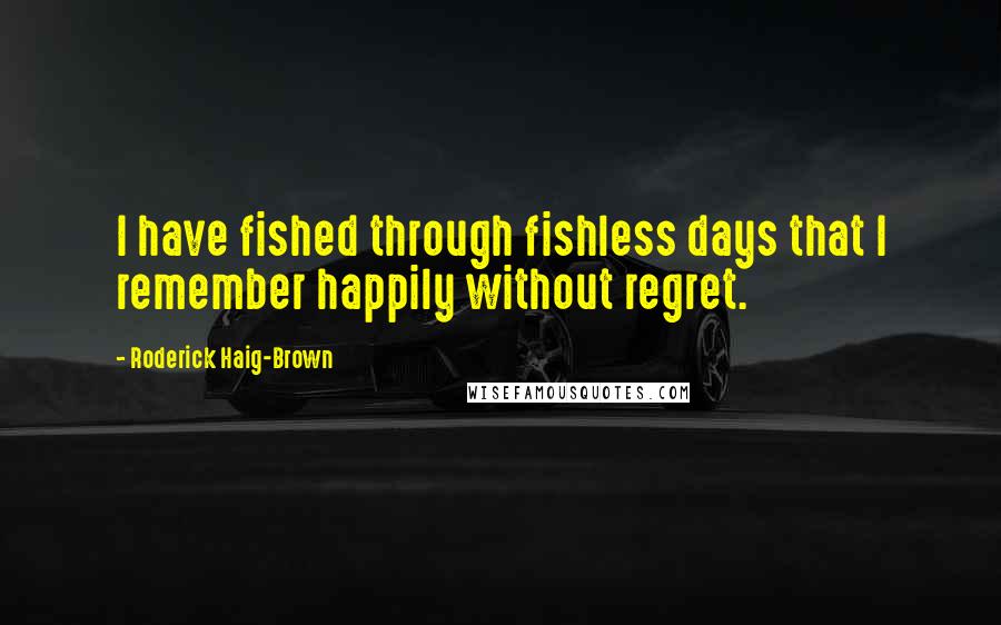 Roderick Haig-Brown Quotes: I have fished through fishless days that I remember happily without regret.