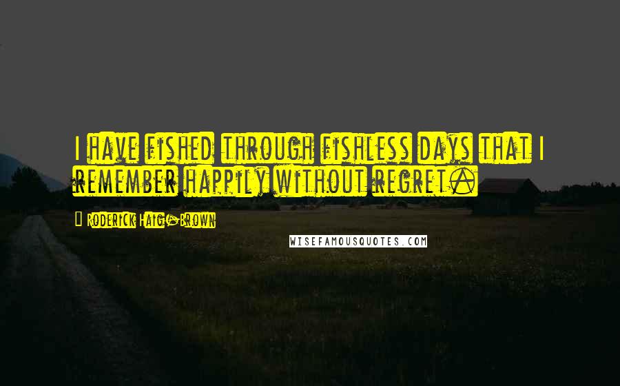 Roderick Haig-Brown Quotes: I have fished through fishless days that I remember happily without regret.