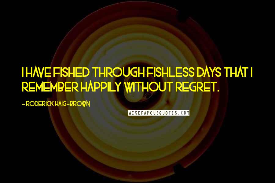 Roderick Haig-Brown Quotes: I have fished through fishless days that I remember happily without regret.