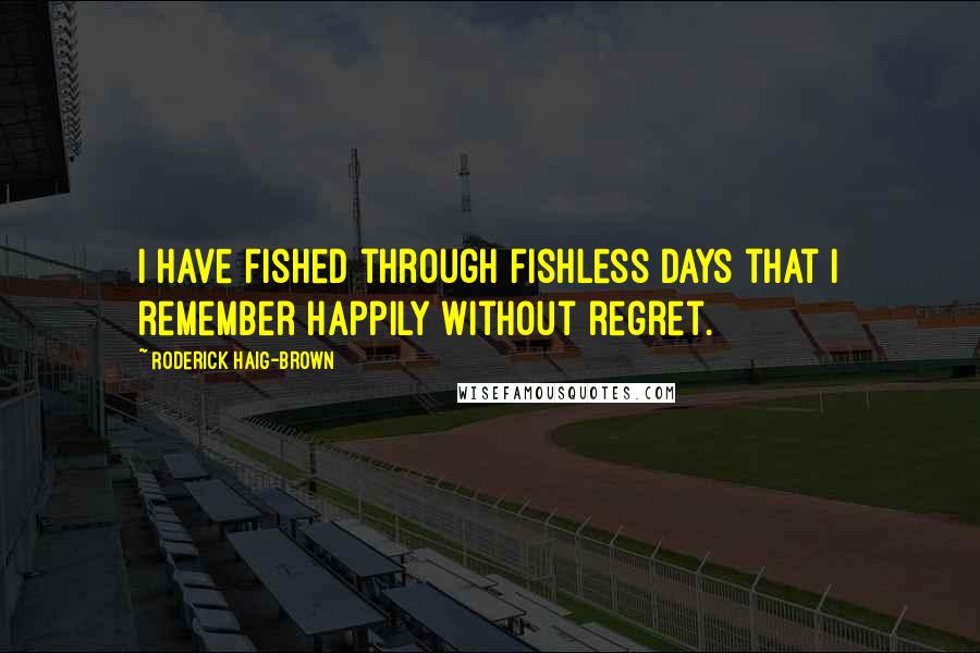 Roderick Haig-Brown Quotes: I have fished through fishless days that I remember happily without regret.