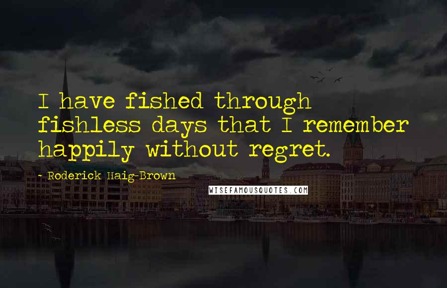 Roderick Haig-Brown Quotes: I have fished through fishless days that I remember happily without regret.