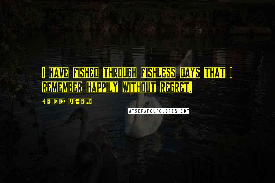 Roderick Haig-Brown Quotes: I have fished through fishless days that I remember happily without regret.