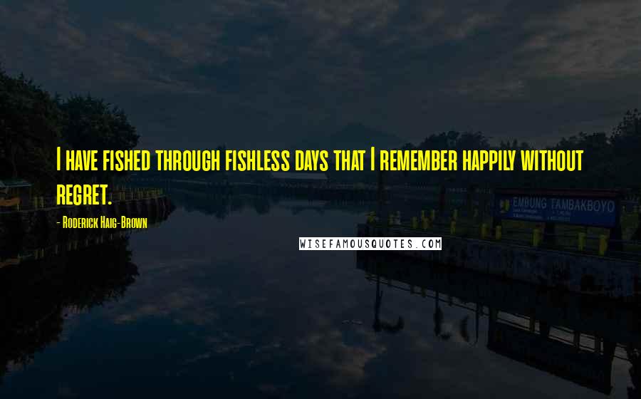 Roderick Haig-Brown Quotes: I have fished through fishless days that I remember happily without regret.