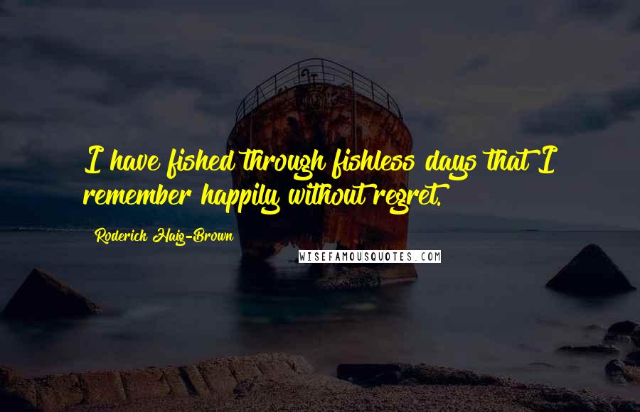 Roderick Haig-Brown Quotes: I have fished through fishless days that I remember happily without regret.