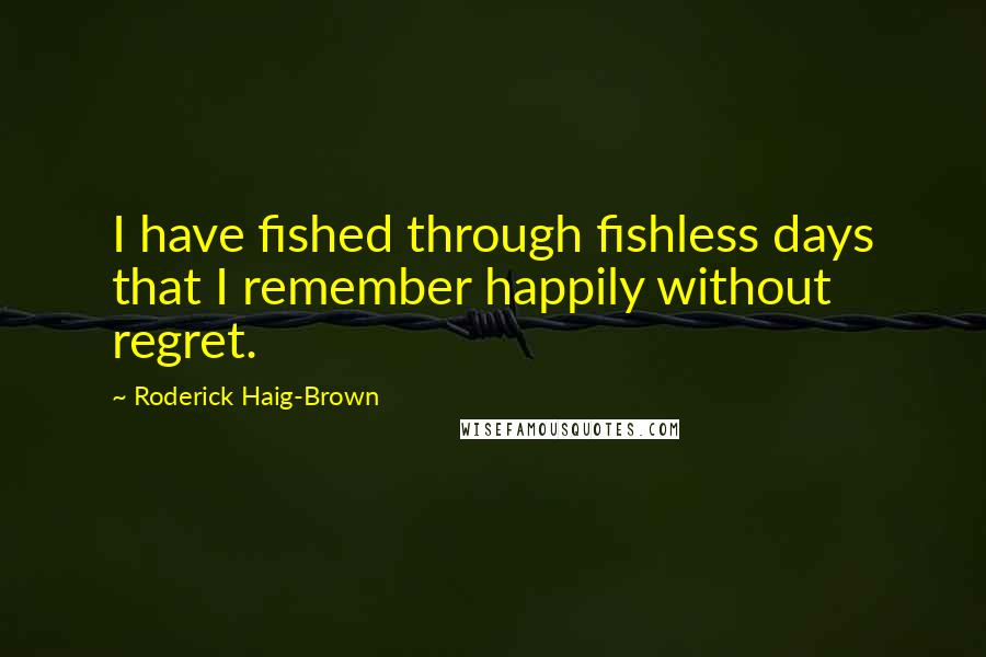 Roderick Haig-Brown Quotes: I have fished through fishless days that I remember happily without regret.