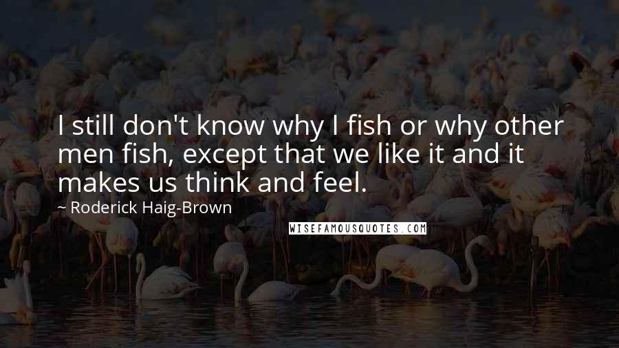 Roderick Haig-Brown Quotes: I still don't know why I fish or why other men fish, except that we like it and it makes us think and feel.