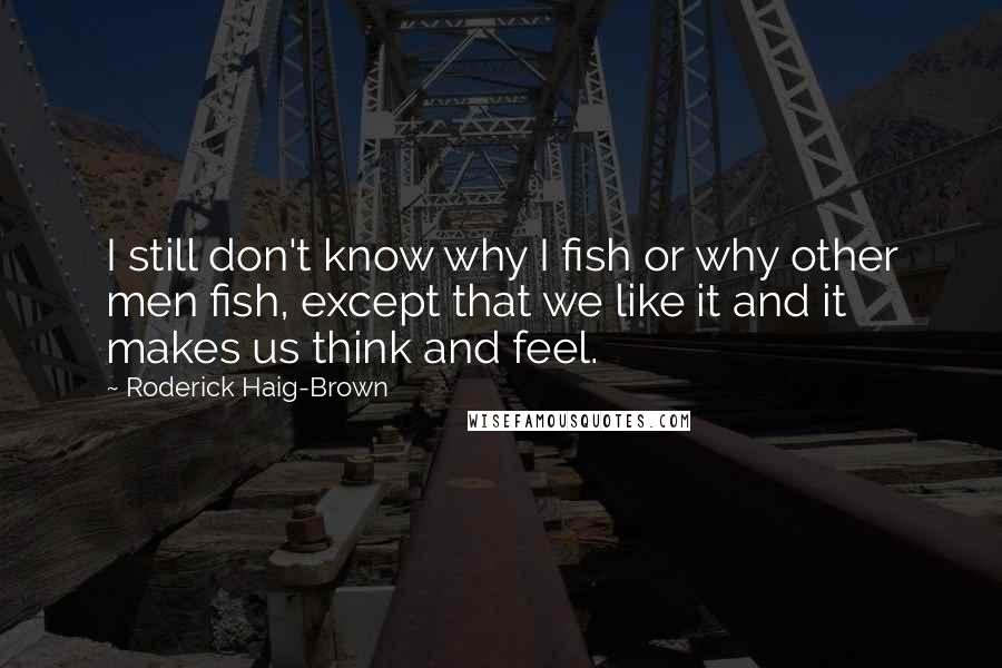 Roderick Haig-Brown Quotes: I still don't know why I fish or why other men fish, except that we like it and it makes us think and feel.