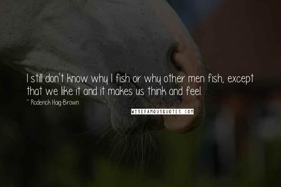 Roderick Haig-Brown Quotes: I still don't know why I fish or why other men fish, except that we like it and it makes us think and feel.