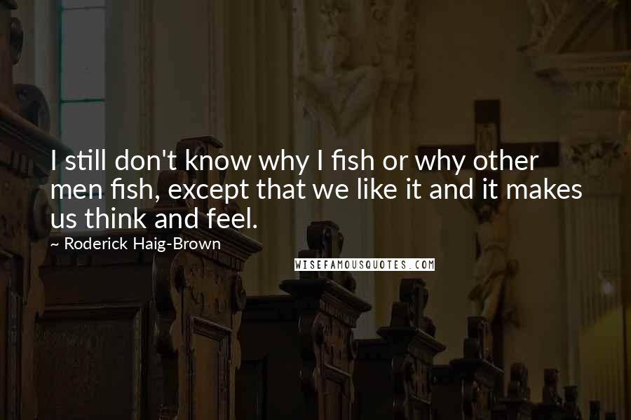 Roderick Haig-Brown Quotes: I still don't know why I fish or why other men fish, except that we like it and it makes us think and feel.