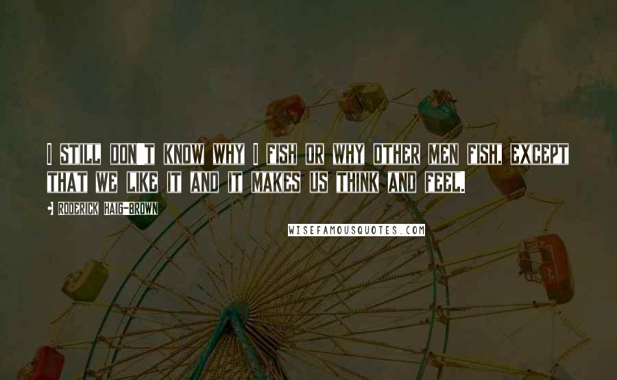 Roderick Haig-Brown Quotes: I still don't know why I fish or why other men fish, except that we like it and it makes us think and feel.