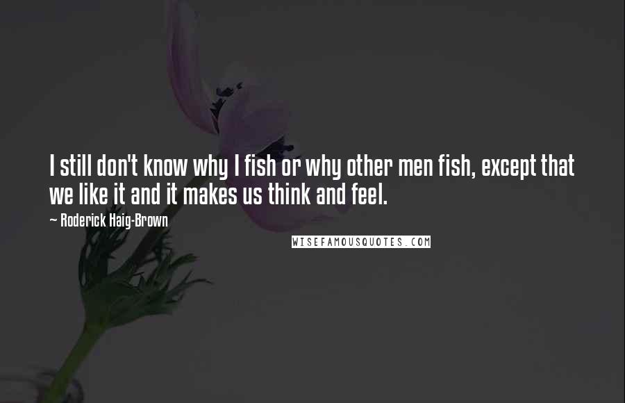 Roderick Haig-Brown Quotes: I still don't know why I fish or why other men fish, except that we like it and it makes us think and feel.