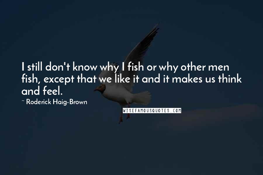 Roderick Haig-Brown Quotes: I still don't know why I fish or why other men fish, except that we like it and it makes us think and feel.