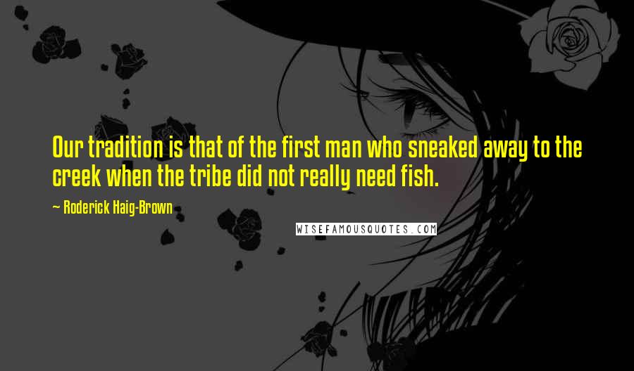 Roderick Haig-Brown Quotes: Our tradition is that of the first man who sneaked away to the creek when the tribe did not really need fish.