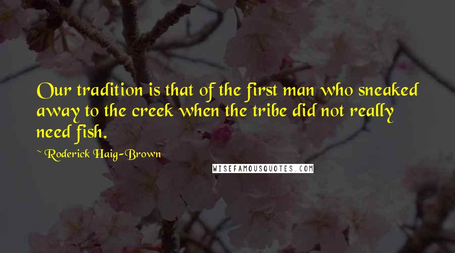 Roderick Haig-Brown Quotes: Our tradition is that of the first man who sneaked away to the creek when the tribe did not really need fish.