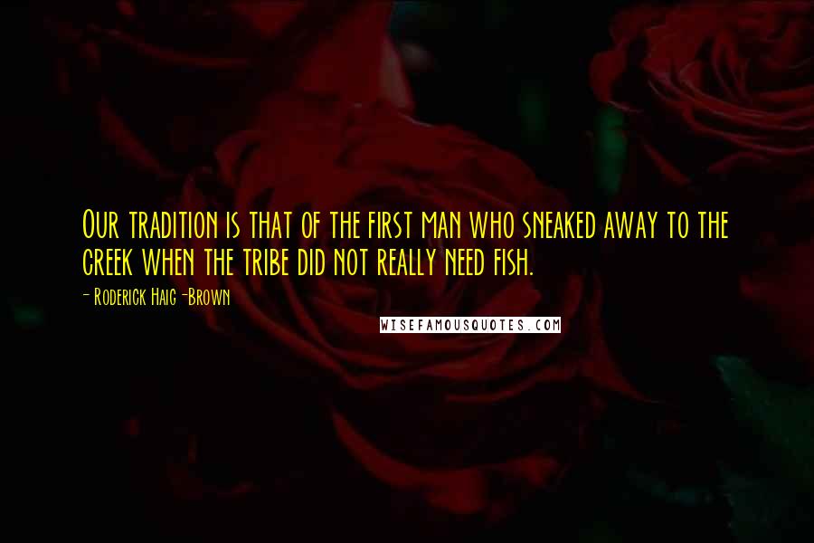 Roderick Haig-Brown Quotes: Our tradition is that of the first man who sneaked away to the creek when the tribe did not really need fish.