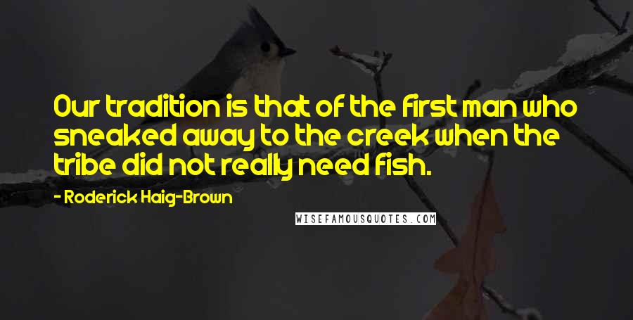 Roderick Haig-Brown Quotes: Our tradition is that of the first man who sneaked away to the creek when the tribe did not really need fish.