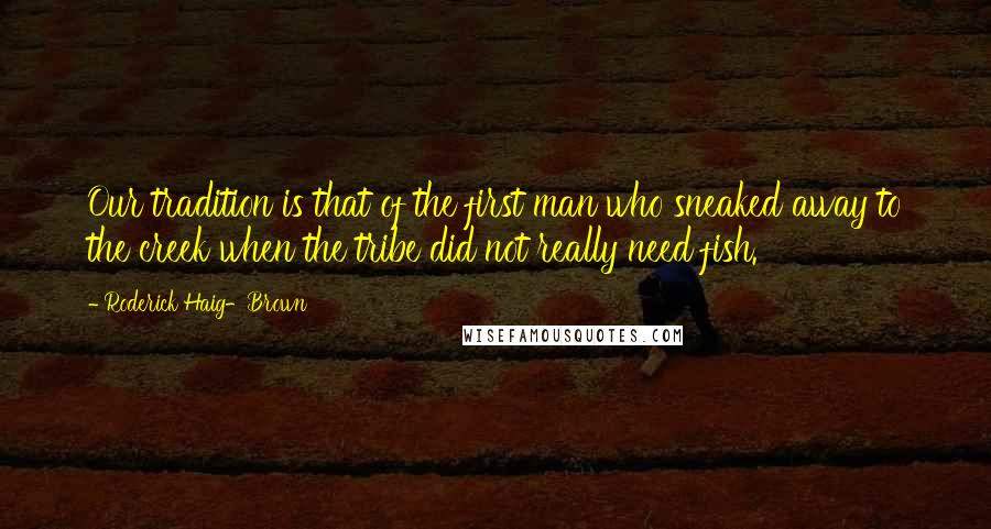 Roderick Haig-Brown Quotes: Our tradition is that of the first man who sneaked away to the creek when the tribe did not really need fish.