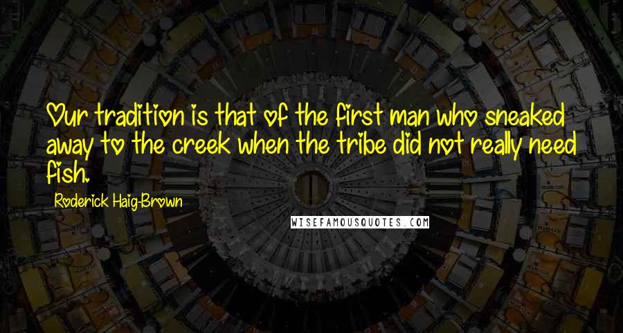 Roderick Haig-Brown Quotes: Our tradition is that of the first man who sneaked away to the creek when the tribe did not really need fish.