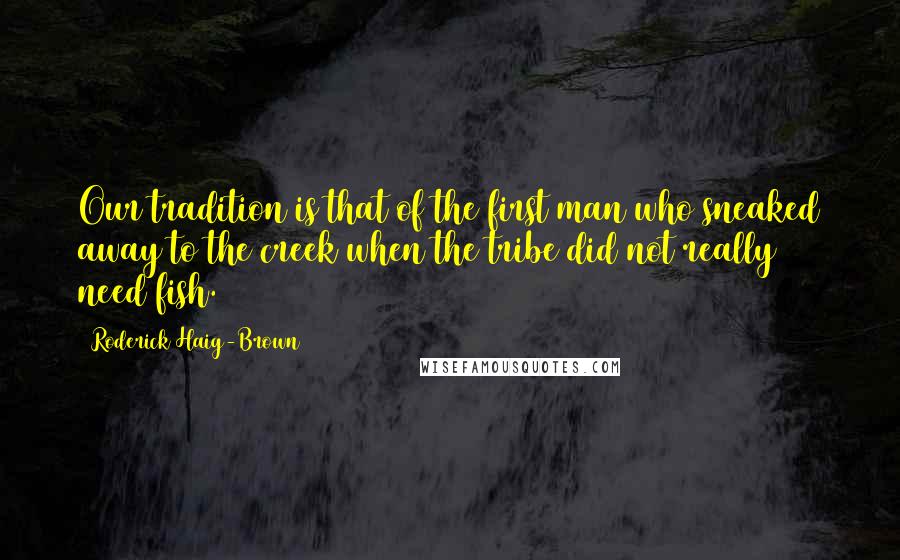 Roderick Haig-Brown Quotes: Our tradition is that of the first man who sneaked away to the creek when the tribe did not really need fish.