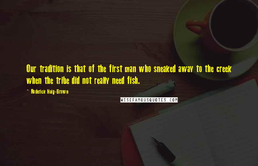 Roderick Haig-Brown Quotes: Our tradition is that of the first man who sneaked away to the creek when the tribe did not really need fish.