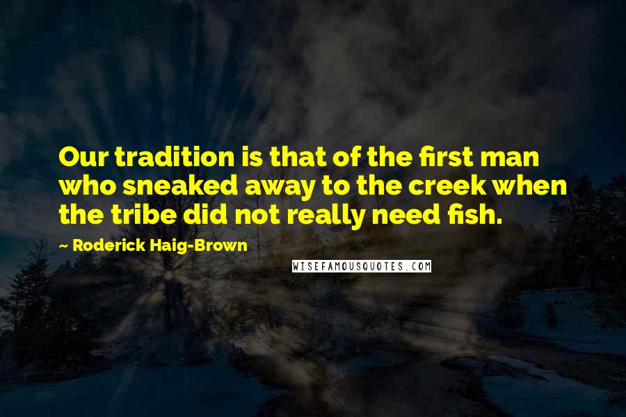 Roderick Haig-Brown Quotes: Our tradition is that of the first man who sneaked away to the creek when the tribe did not really need fish.