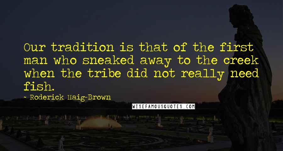 Roderick Haig-Brown Quotes: Our tradition is that of the first man who sneaked away to the creek when the tribe did not really need fish.