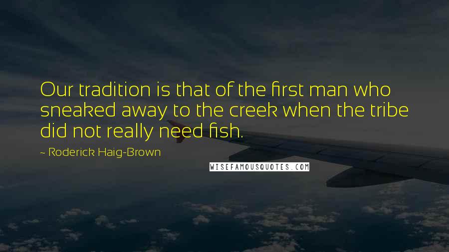 Roderick Haig-Brown Quotes: Our tradition is that of the first man who sneaked away to the creek when the tribe did not really need fish.