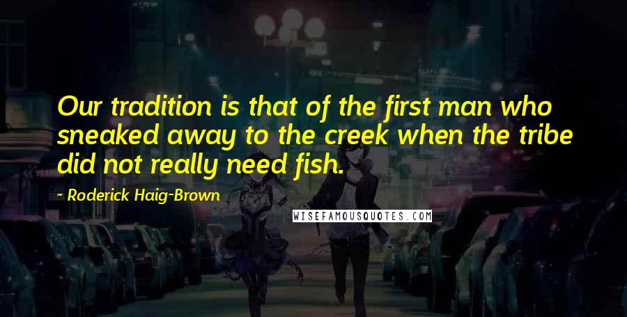 Roderick Haig-Brown Quotes: Our tradition is that of the first man who sneaked away to the creek when the tribe did not really need fish.