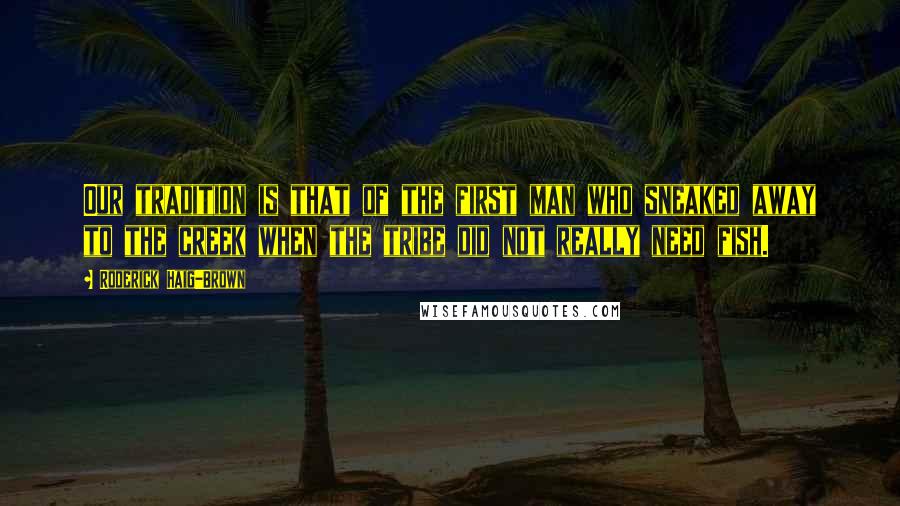 Roderick Haig-Brown Quotes: Our tradition is that of the first man who sneaked away to the creek when the tribe did not really need fish.
