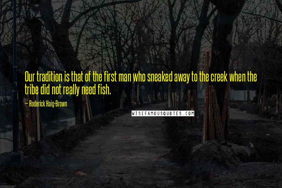 Roderick Haig-Brown Quotes: Our tradition is that of the first man who sneaked away to the creek when the tribe did not really need fish.