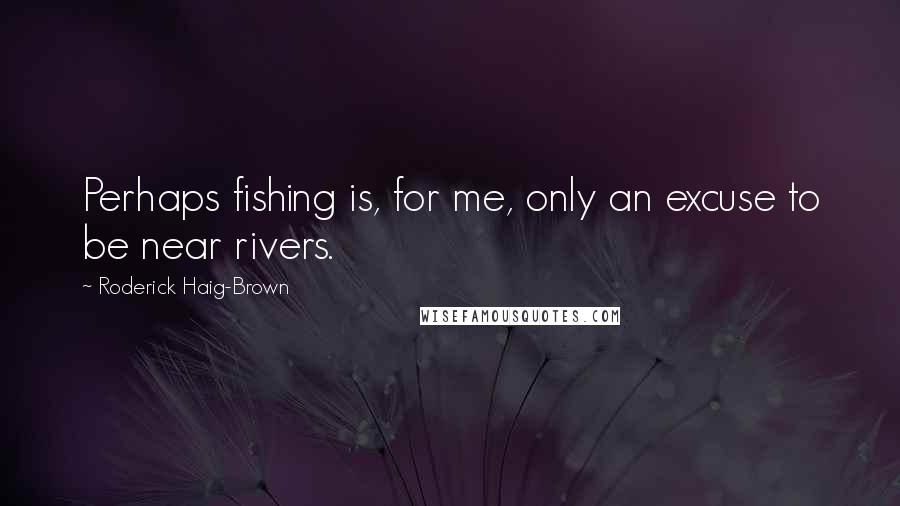 Roderick Haig-Brown Quotes: Perhaps fishing is, for me, only an excuse to be near rivers.