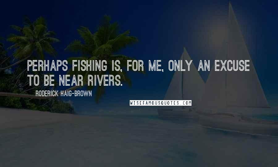 Roderick Haig-Brown Quotes: Perhaps fishing is, for me, only an excuse to be near rivers.