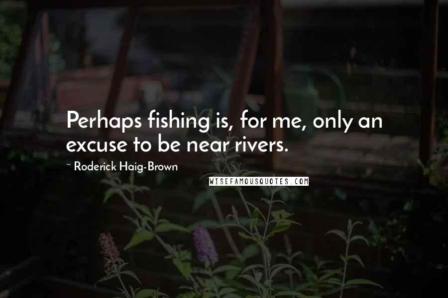 Roderick Haig-Brown Quotes: Perhaps fishing is, for me, only an excuse to be near rivers.