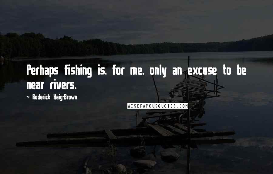 Roderick Haig-Brown Quotes: Perhaps fishing is, for me, only an excuse to be near rivers.