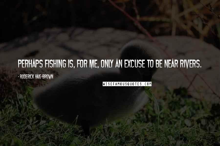 Roderick Haig-Brown Quotes: Perhaps fishing is, for me, only an excuse to be near rivers.