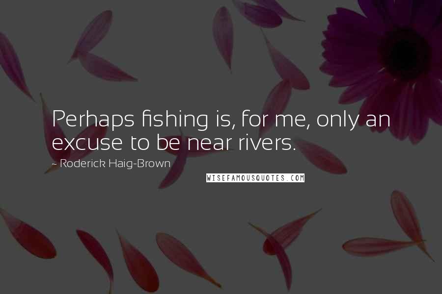 Roderick Haig-Brown Quotes: Perhaps fishing is, for me, only an excuse to be near rivers.