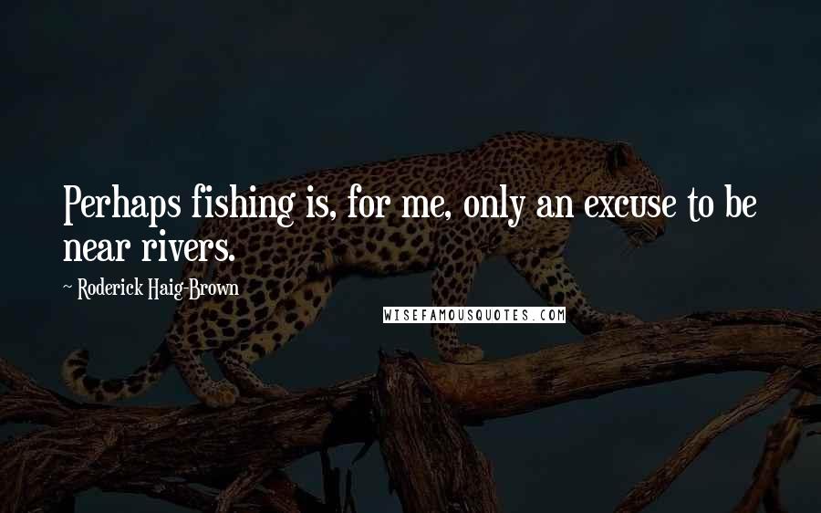 Roderick Haig-Brown Quotes: Perhaps fishing is, for me, only an excuse to be near rivers.